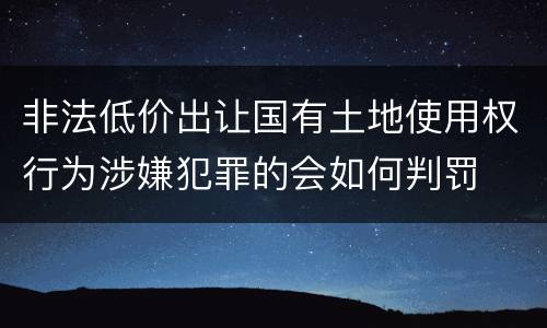 非法低价出让国有土地使用权行为涉嫌犯罪的会如何判罚