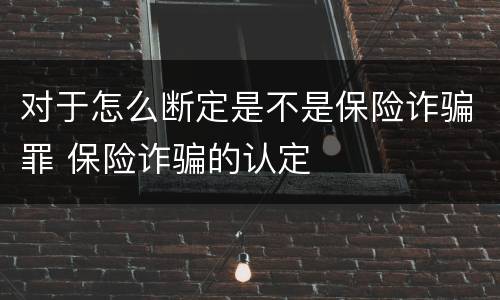 对于怎么断定是不是保险诈骗罪 保险诈骗的认定