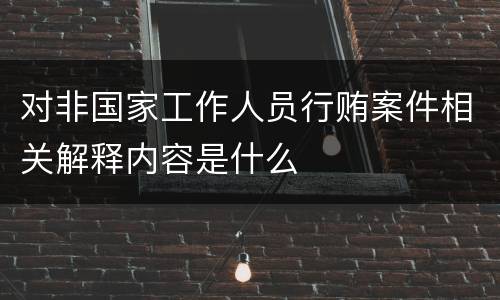 对非国家工作人员行贿案件相关解释内容是什么