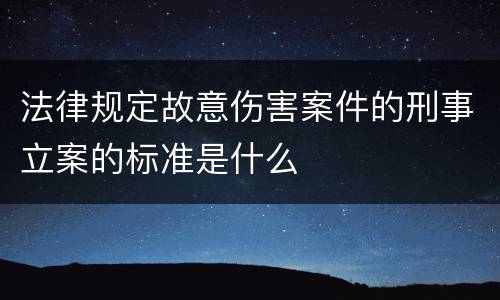 法律规定故意伤害案件的刑事立案的标准是什么