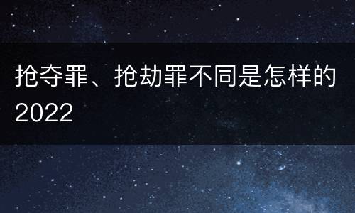 抢夺罪、抢劫罪不同是怎样的2022