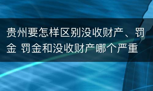 贵州要怎样区别没收财产、罚金 罚金和没收财产哪个严重