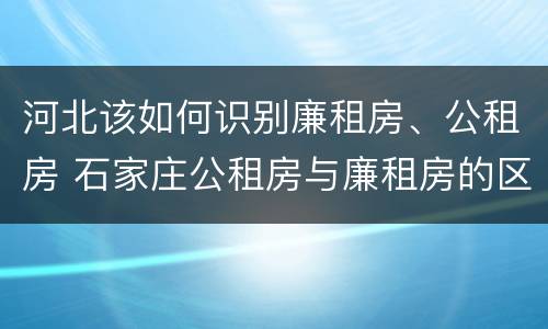 河北该如何识别廉租房、公租房 石家庄公租房与廉租房的区别