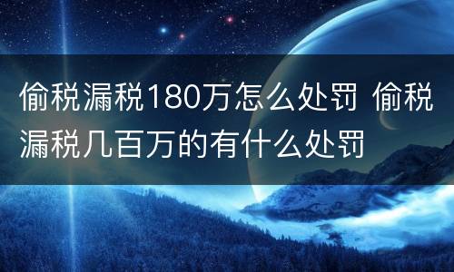 偷税漏税180万怎么处罚 偷税漏税几百万的有什么处罚