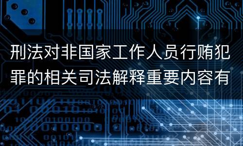 刑法对非国家工作人员行贿犯罪的相关司法解释重要内容有哪些