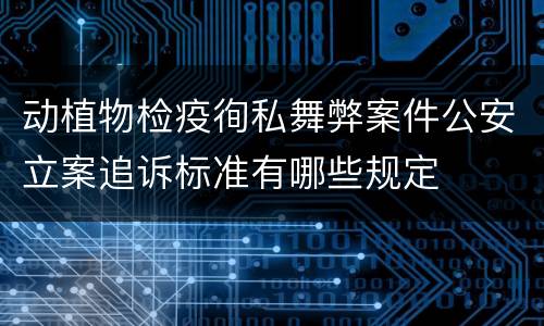 动植物检疫徇私舞弊案件公安立案追诉标准有哪些规定