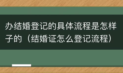办结婚登记的具体流程是怎样子的（结婚证怎么登记流程）