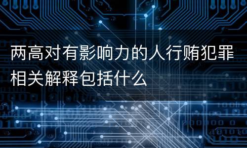 两高对有影响力的人行贿犯罪相关解释包括什么