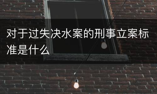 对于过失决水案的刑事立案标准是什么