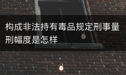 构成非法持有毒品规定刑事量刑幅度是怎样