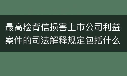 最高检背信损害上市公司利益案件的司法解释规定包括什么重要内容