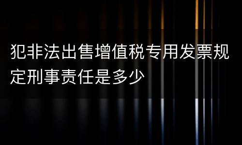 犯非法出售增值税专用发票规定刑事责任是多少
