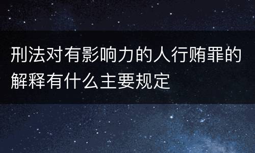刑法对有影响力的人行贿罪的解释有什么主要规定