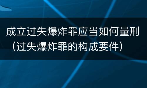 成立过失爆炸罪应当如何量刑（过失爆炸罪的构成要件）