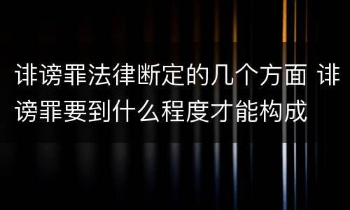 诽谤罪法律断定的几个方面 诽谤罪要到什么程度才能构成