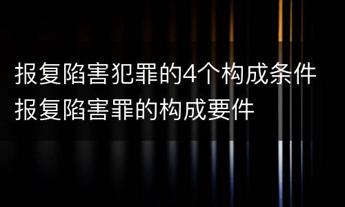 报复陷害犯罪的4个构成条件 报复陷害罪的构成要件