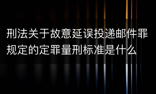 刑法关于故意延误投递邮件罪规定的定罪量刑标准是什么