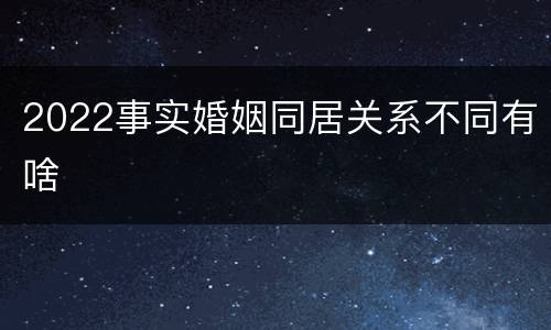 2022事实婚姻同居关系不同有啥