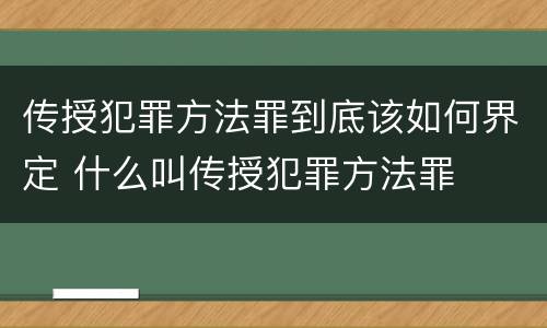 传授犯罪方法罪到底该如何界定 什么叫传授犯罪方法罪
