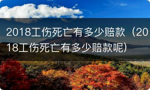 2018工伤死亡有多少赔款（2018工伤死亡有多少赔款呢）