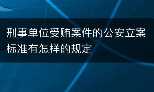 刑事单位受贿案件的公安立案标准有怎样的规定