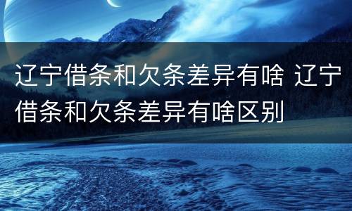 辽宁借条和欠条差异有啥 辽宁借条和欠条差异有啥区别