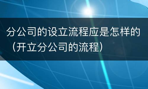 分公司的设立流程应是怎样的（开立分公司的流程）