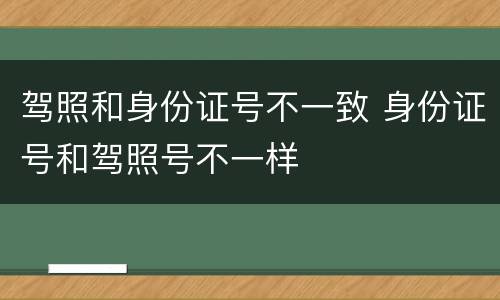 驾照和身份证号不一致 身份证号和驾照号不一样