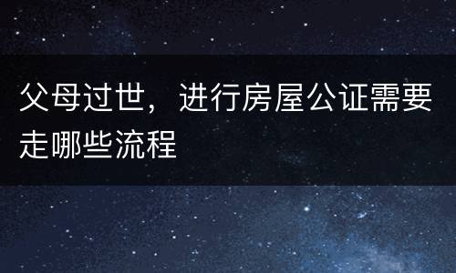 父母过世，进行房屋公证需要走哪些流程