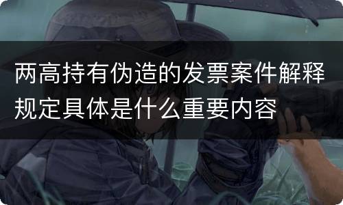 两高持有伪造的发票案件解释规定具体是什么重要内容