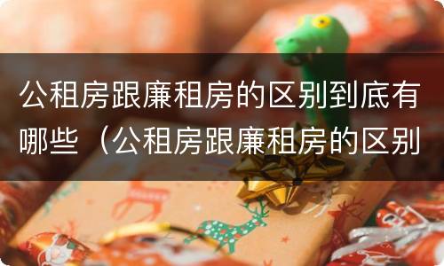 公租房跟廉租房的区别到底有哪些（公租房跟廉租房的区别到底有哪些优势）