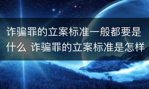 诈骗罪的立案标准一般都要是什么 诈骗罪的立案标准是怎样的