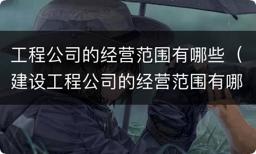 工程公司的经营范围有哪些（建设工程公司的经营范围有哪些）