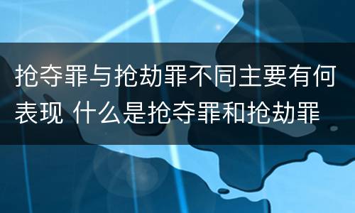 抢夺罪与抢劫罪不同主要有何表现 什么是抢夺罪和抢劫罪
