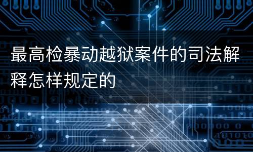 最高检暴动越狱案件的司法解释怎样规定的
