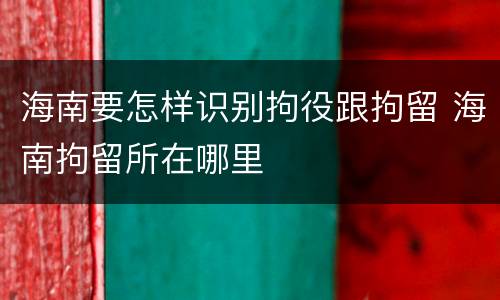 海南要怎样识别拘役跟拘留 海南拘留所在哪里