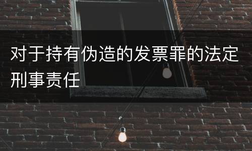 对于持有伪造的发票罪的法定刑事责任