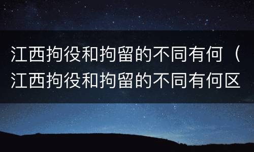 江西拘役和拘留的不同有何（江西拘役和拘留的不同有何区别）