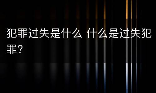 犯罪过失是什么 什么是过失犯罪?