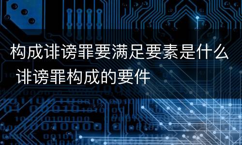 构成诽谤罪要满足要素是什么 诽谤罪构成的要件