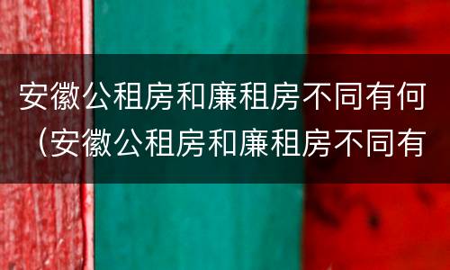 安徽公租房和廉租房不同有何（安徽公租房和廉租房不同有何差别）