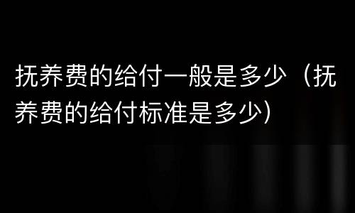抚养费的给付一般是多少（抚养费的给付标准是多少）