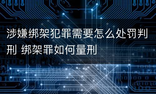 涉嫌绑架犯罪需要怎么处罚判刑 绑架罪如何量刑