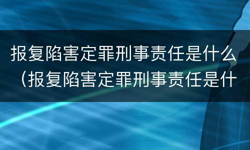 报复陷害定罪刑事责任是什么（报复陷害定罪刑事责任是什么意思）