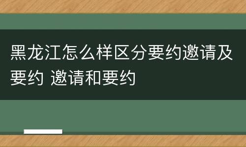 黑龙江怎么样区分要约邀请及要约 邀请和要约
