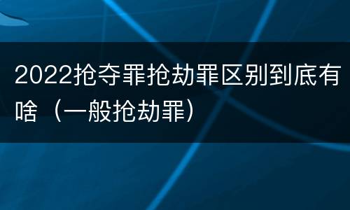2022抢夺罪抢劫罪区别到底有啥（一般抢劫罪）