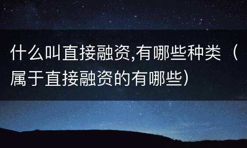 什么叫直接融资,有哪些种类（属于直接融资的有哪些）