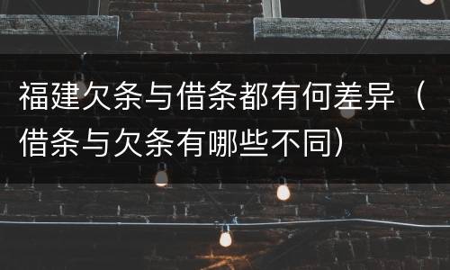 福建欠条与借条都有何差异（借条与欠条有哪些不同）