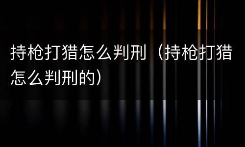 持枪打猎怎么判刑（持枪打猎怎么判刑的）