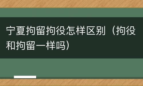 宁夏拘留拘役怎样区别（拘役和拘留一样吗）